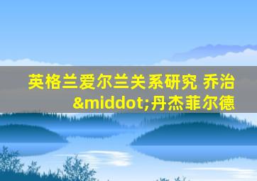 英格兰爱尔兰关系研究 乔治·丹杰菲尔德